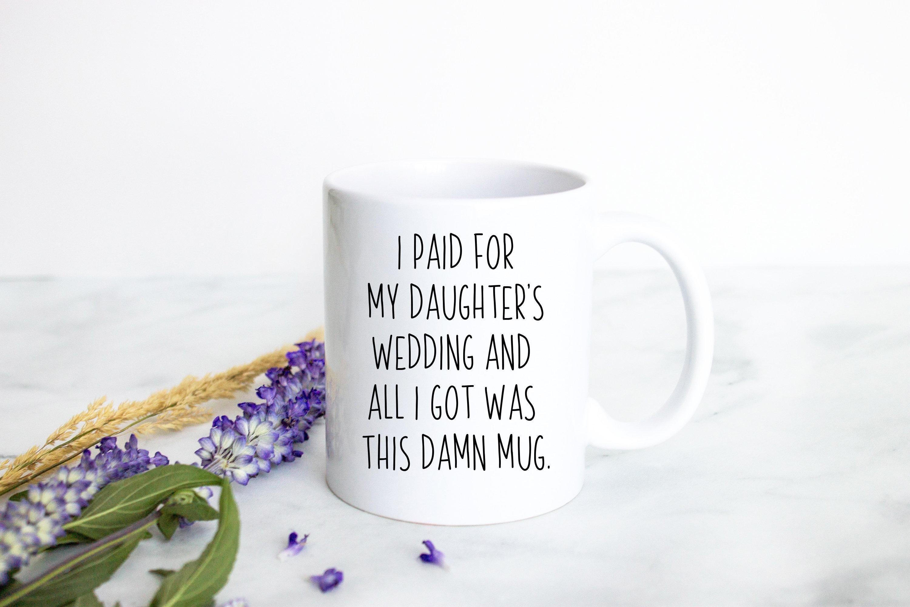 I Paid For My Daughter's Wedding All I Got Was This Damn Mug - White Ceramic Mug