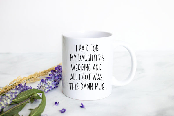 I Paid For My Daughter's Wedding All I Got Was This Damn Mug - White Ceramic Mug