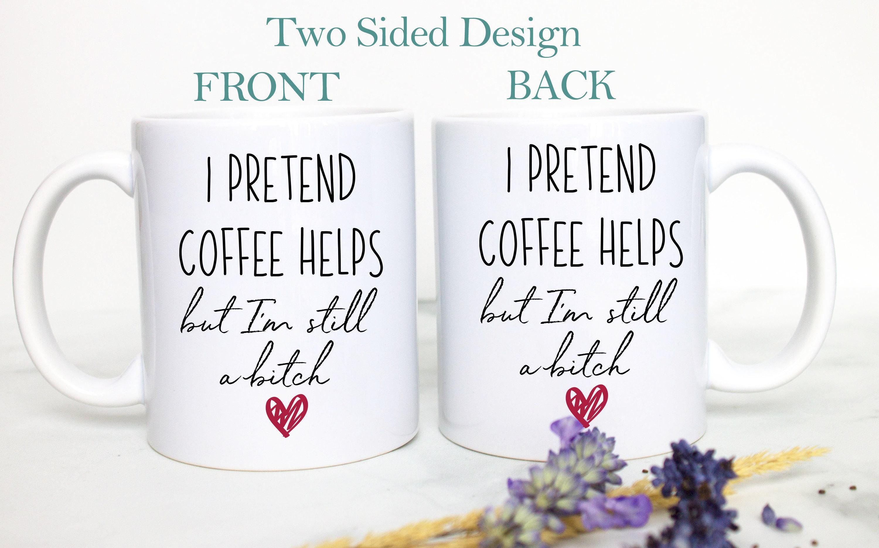 I Pretend Coffee Helps But I'm Still A Bitch - White Ceramic Mug