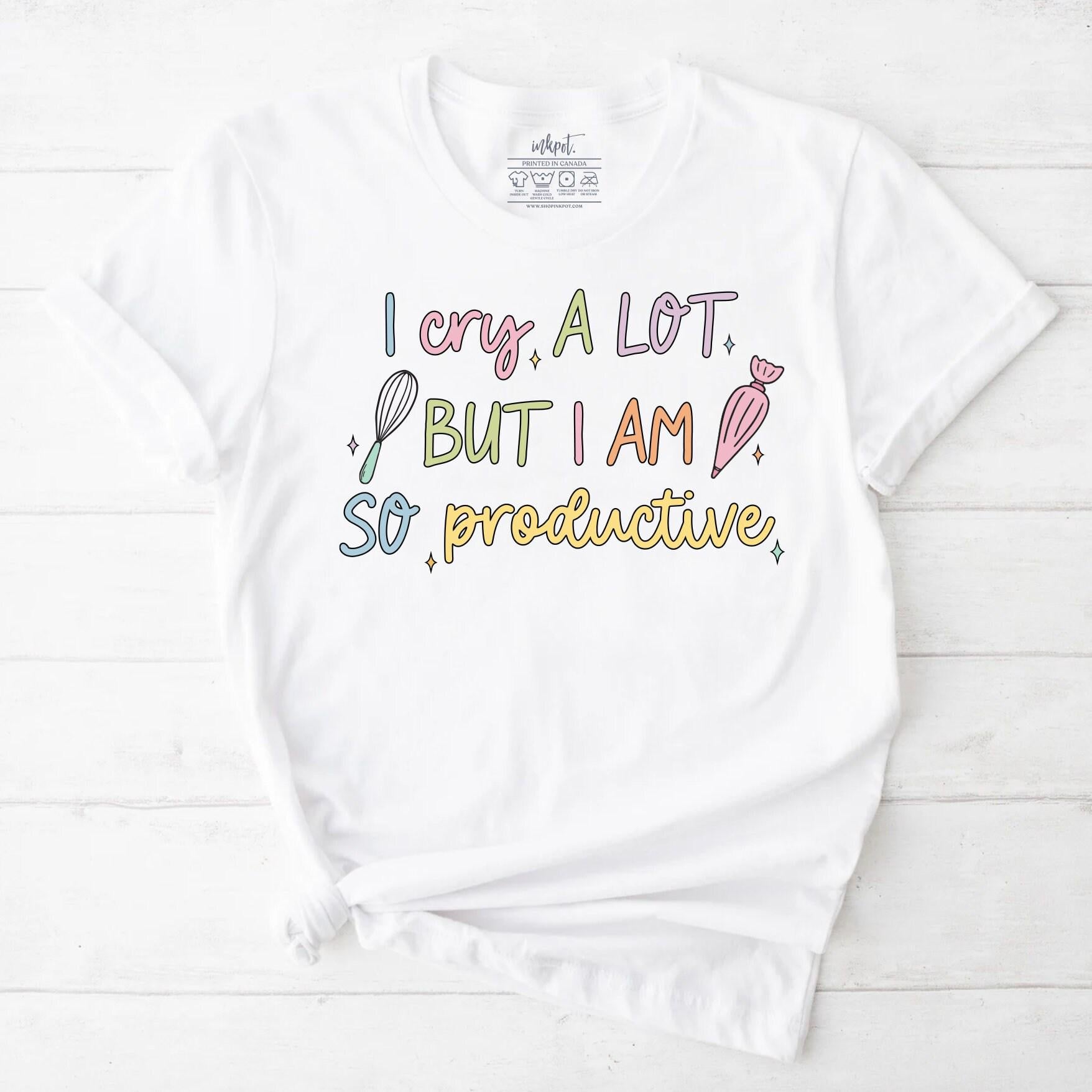 I Cry A Lot But I am So Productive Baker T-Shirt