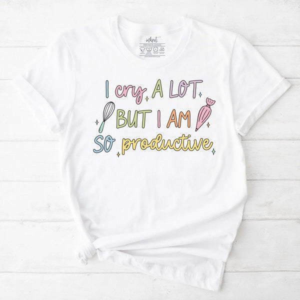 I Cry A Lot But I am So Productive Baker T-Shirt