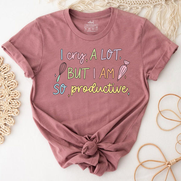 I Cry A Lot But I am So Productive Baker T-Shirt
